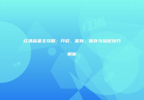 红酒品鉴全攻略：开启、鉴别、保存与搭配技巧解析