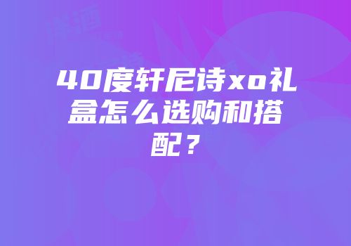 40度轩尼诗xo礼盒怎么选购和搭配？