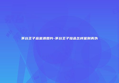 茅台王子品鉴酒图片-茅台王子珍品怎样鉴别真伪