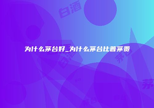 为什么茅台好_为什么茅台比普茅贵