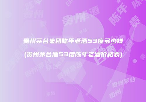 贵州茅台集团陈年老酒53度多少钱(贵州茅台酒53度陈年老酒价格表)