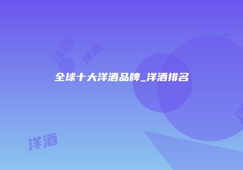 全球十大洋酒品牌_洋酒排名