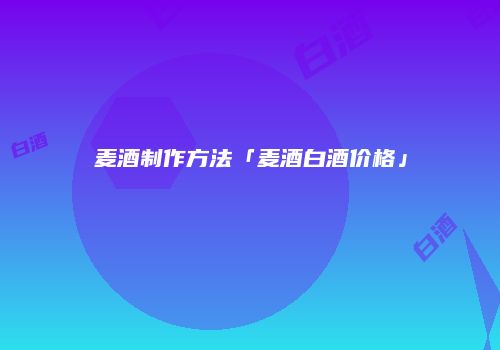 麦酒制作方法「麦酒白酒价格」