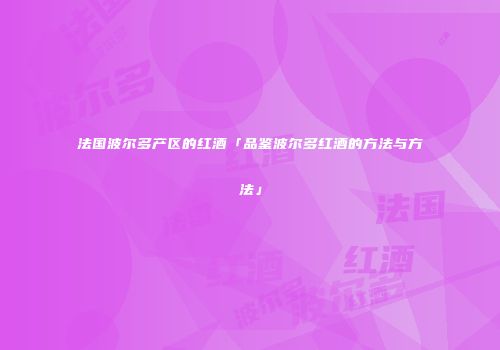 法国波尔多产区的红酒「品鉴波尔多红酒的方法与方法」