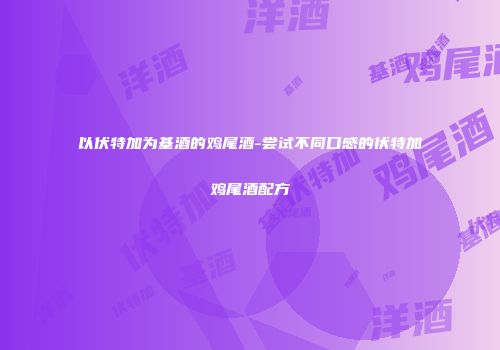 以伏特加为基酒的鸡尾酒-尝试不同口感的伏特加鸡尾酒配方