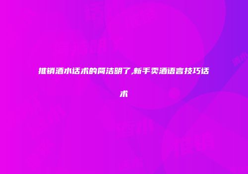 推销酒水话术的简洁明了,新手卖酒语言技巧话术