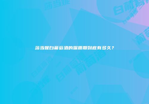 莎当妮白葡萄酒的保质期到底有多久？
