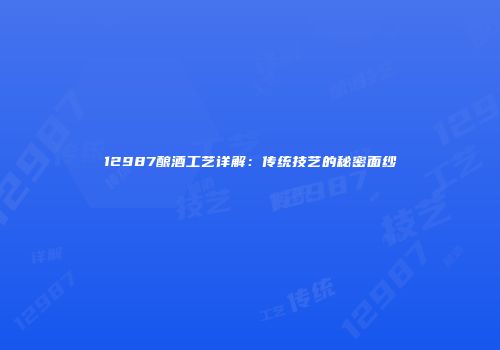 12987酿酒工艺详解：传统技艺的秘密面纱