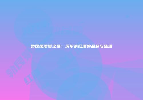 勃艮第浪漫之选：沃尔奈红酒的品味与生活