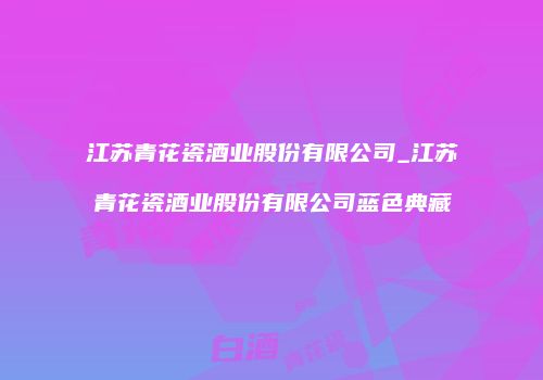 江苏青花瓷酒业股份有限公司_江苏青花瓷酒业股份有限公司蓝色典藏