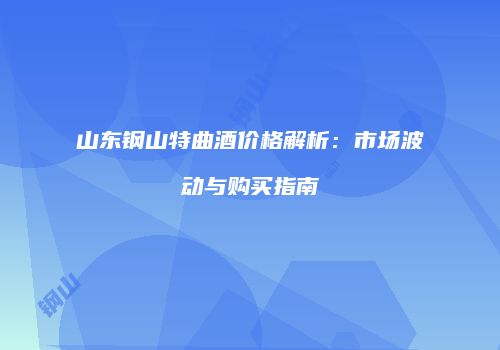 山东钢山特曲酒价格解析：市场波动与购买指南