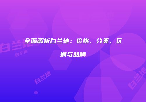 全面解析白兰地：价格、分类、区别与品牌