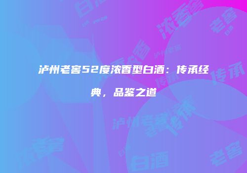 泸州老窖52度浓香型白酒：传承经典，品鉴之道