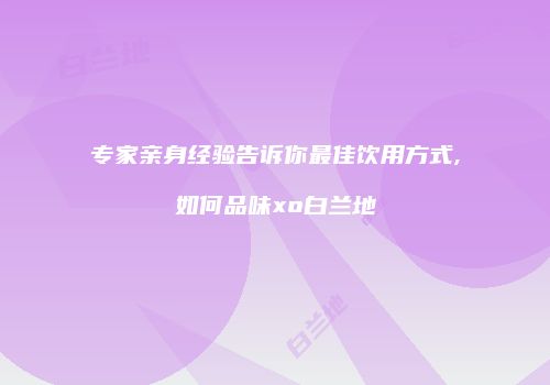 专家亲身经验告诉你最佳饮用方式,如何品味xo白兰地