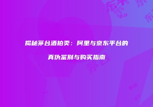 揭秘茅台酒拍卖：阿里与京东平台的真伪鉴别与购买指南