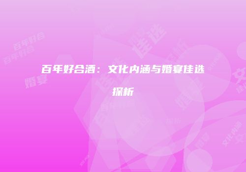 百年好合酒：文化内涵与婚宴佳选探析