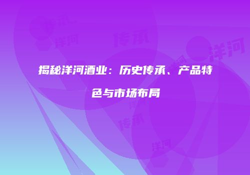 揭秘洋河酒业：历史传承、产品特色与市场布局