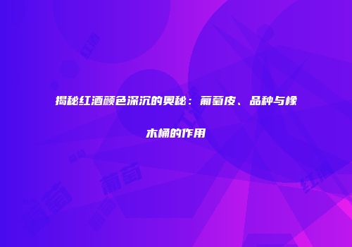 揭秘红酒颜色深沉的奥秘：葡萄皮、品种与橡木桶的作用
