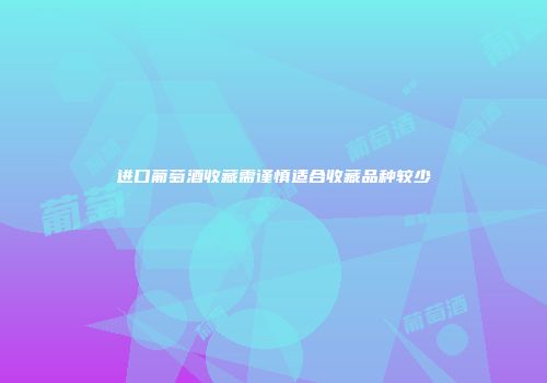 进口葡萄酒收藏需谨慎适合收藏品种较少