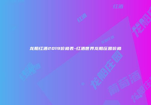 龙船红酒2019价格表-红酒世界龙船庄园价格