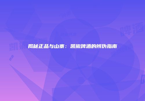 揭秘正品与山寨：凯撒啤酒的辨伪指南