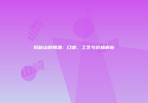 揭秘山崎梅酒：口感、工艺与价格解析