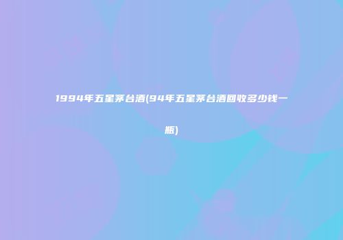 1994年五星茅台酒(94年五星茅台酒回收多少钱一瓶)