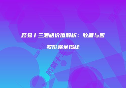 路易十三酒瓶价值解析：收藏与回收价格全揭秘