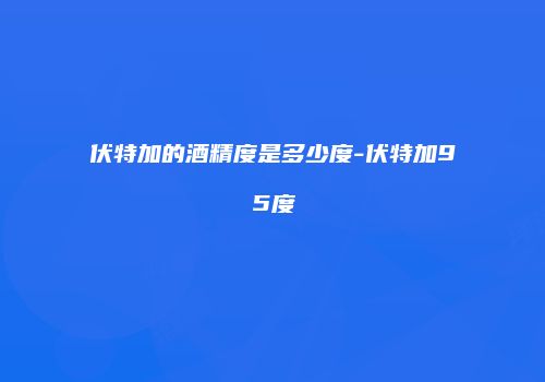 伏特加的酒精度是多少度-伏特加95度