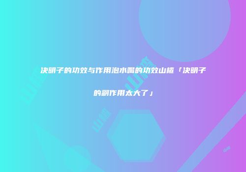 决明子的功效与作用泡水喝的功效山楂「决明子的副作用太大了」