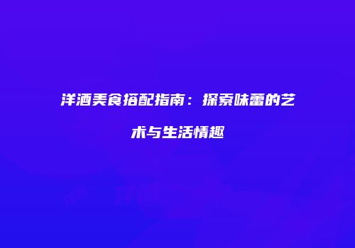 洋酒美食搭配指南：探索味蕾的艺术与生活情趣