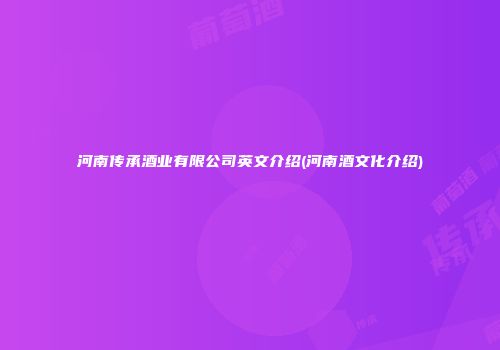 河南传承酒业有限公司英文介绍(河南酒文化介绍)