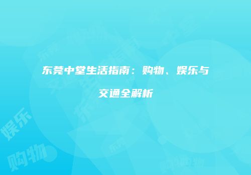 东莞中堂生活指南：购物、娱乐与交通全解析