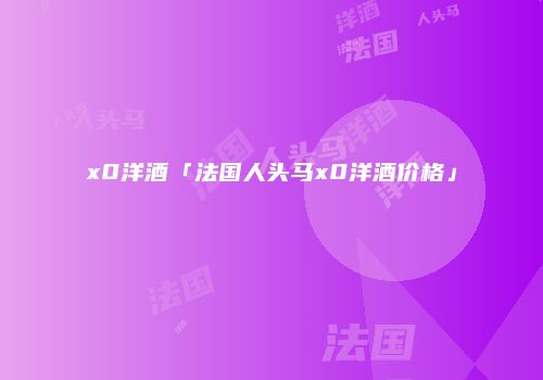 x0洋酒「法国人头马x0洋酒价格」