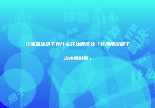 长期喝决明子有什么好处和坏处「长期用决明子泡水喝好吗」
