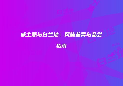 威士忌与白兰地：风味差异与品尝指南