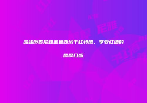 品味醇香尼雅金色西域干红特酿，享受红酒的醇厚口感