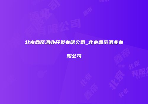 北京鑫帝酒业开发有限公司_北京鑫帝酒业有限公司