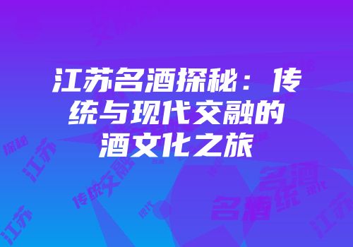 江苏名酒探秘：传统与现代交融的酒文化之旅