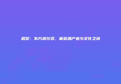 昌黎：东方波尔多，葡萄酒产业与文化之旅