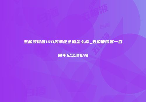 五粮液得名100周年纪念酒怎么样_五粮液得名一百周年纪念酒价格
