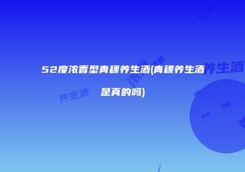 52度浓香型青稞养生酒(青稞养生酒是真的吗)