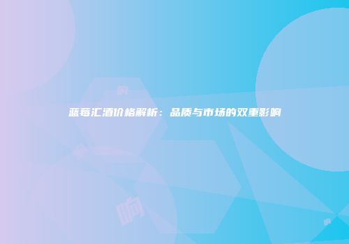 蓝莓汇酒价格解析：品质与市场的双重影响