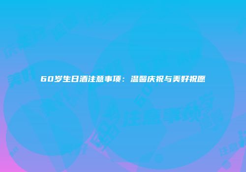 60岁生日酒注意事项：温馨庆祝与美好祝愿