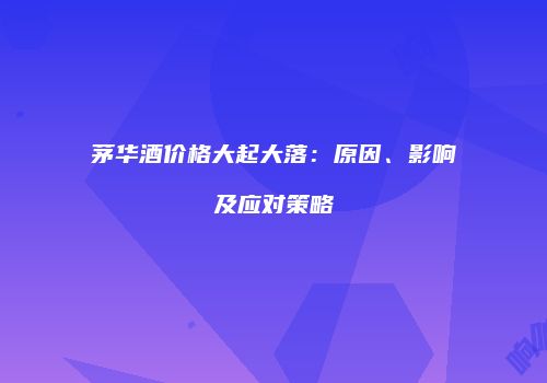 茅华酒价格大起大落：原因、影响及应对策略