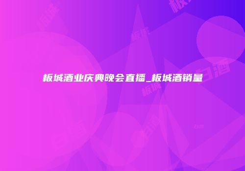 板城酒业庆典晚会直播_板城酒销量
