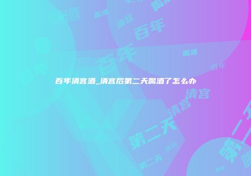 百年清宫酒_清宫后第二天喝酒了怎么办