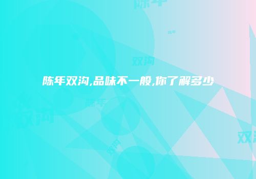 陈年双沟,品味不一般,你了解多少