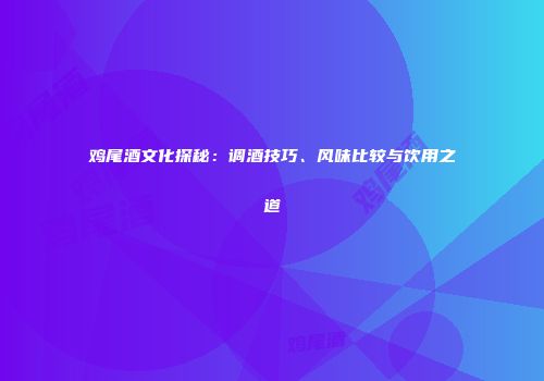 鸡尾酒文化探秘：调酒技巧、风味比较与饮用之道
