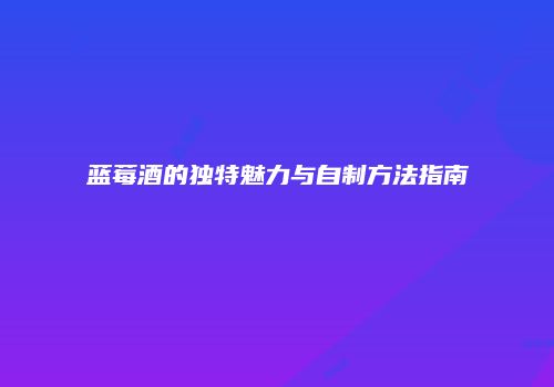 蓝莓酒的独特魅力与自制方法指南